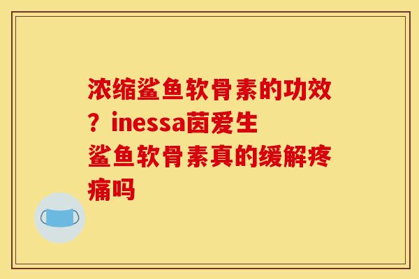 浓缩鲨鱼软骨素的功效？inessa茵爱生鲨鱼软骨素真的缓解疼痛吗