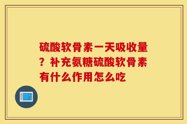 硫酸软骨素一天吸收量？补充氨糖硫酸软骨素有什么作用怎么吃