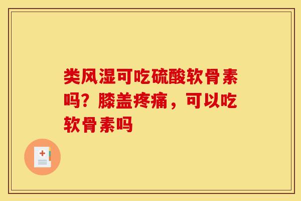 类风湿可吃硫酸软骨素吗？膝盖疼痛，可以吃软骨素吗