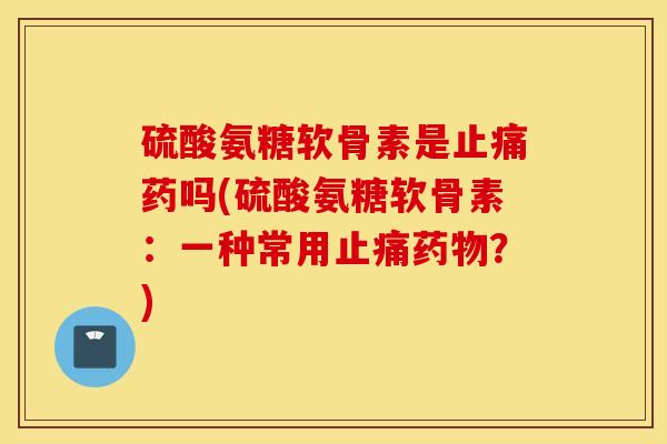 硫酸氨糖软骨素是止痛药吗(硫酸氨糖软骨素：一种常用止痛药物？)