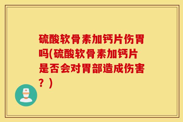硫酸软骨素加钙片伤胃吗(硫酸软骨素加钙片是否会对胃部造成伤害?) 硫酸软骨素加钙片伤胃吗(硫酸软骨素加钙片是否会对胃部造成伤害?)