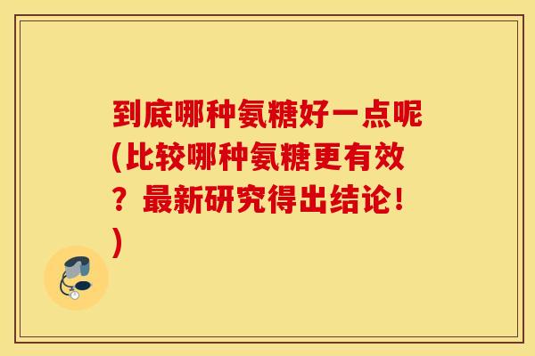 到底哪种氨糖好一点呢(比较哪种氨糖更有效？最新研究得出结论！)