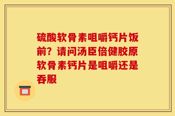 硫酸软骨素咀嚼钙片饭前？请问汤臣倍健胶原软骨素钙片是咀嚼还是吞服