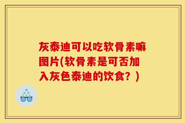 灰泰迪可以吃软骨素嘛图片(软骨素是可否加入灰色泰迪的饮食？)