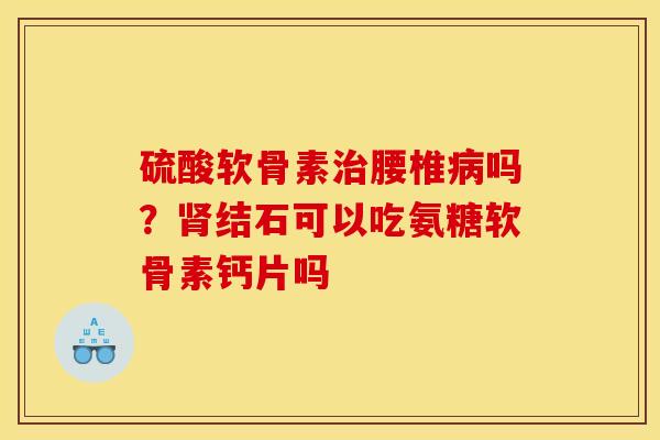 硫酸软骨素治腰椎病吗?肾结石可以吃氨糖软骨素钙片吗 硫酸软骨素治腰椎病吗?肾结石可以吃氨糖软骨素钙片吗