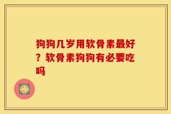 狗狗几岁用软骨素最好？软骨素狗狗有必要吃吗