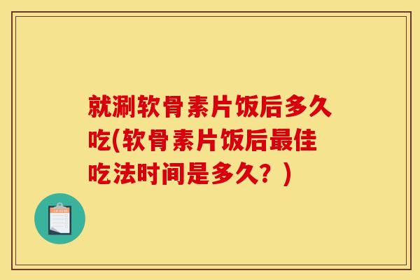 就涮软骨素片饭后多久吃(软骨素片饭后最佳吃法时间是多久？)
