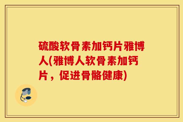 硫酸软骨素加钙片雅博人(雅博人软骨素加钙片，促进骨骼健康)