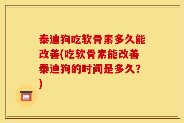泰迪狗吃软骨素多久能改善(吃软骨素能改善泰迪狗的时间是多久？)