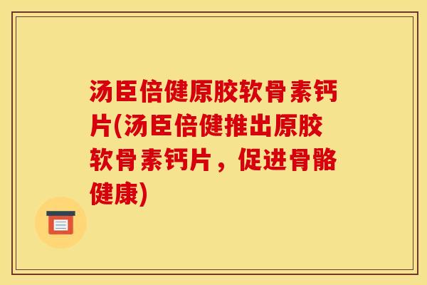 汤臣倍健原胶软骨素钙片(汤臣倍健推出原胶软骨素钙片，促进骨骼健康)