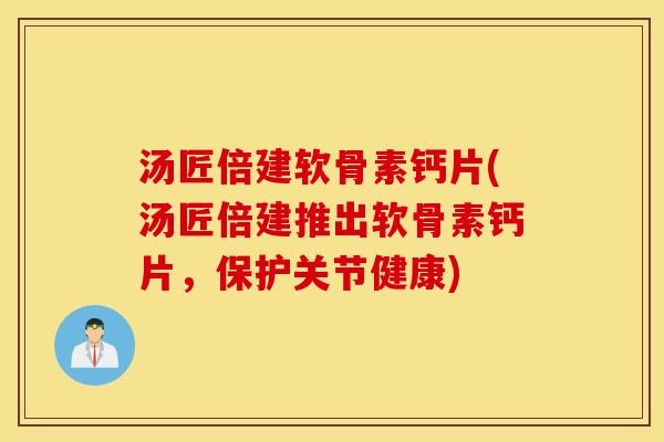 汤匠倍建软骨素钙片(汤匠倍建推出软骨素钙片，保护关节健康)