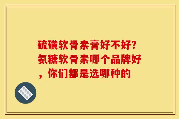 硫磺软骨素膏好不好?氨糖软骨素哪个品牌好,你们都是选哪种的 硫磺软骨素膏好不好?氨糖软骨素哪个品牌好,你们都是选哪种的