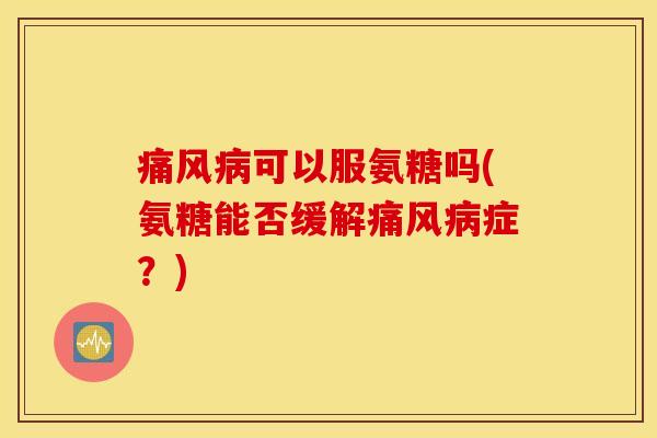 痛风病可以服氨糖吗(氨糖能否缓解痛风病症？)
