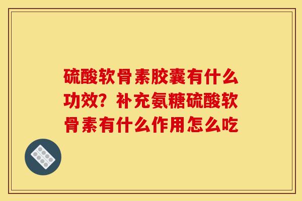 硫酸软骨素胶囊有什么功效？补充氨糖硫酸软骨素有什么作用怎么吃
