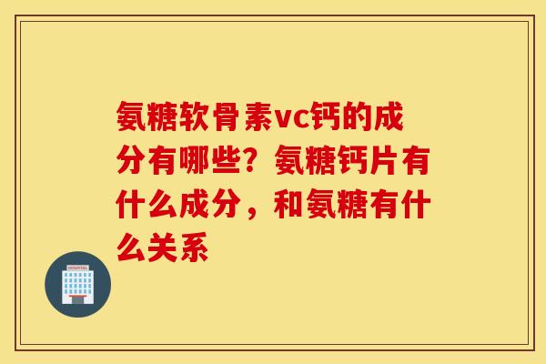 氨糖软骨素vc钙的成分有哪些？氨糖钙片有什么成分，和氨糖有什么关系