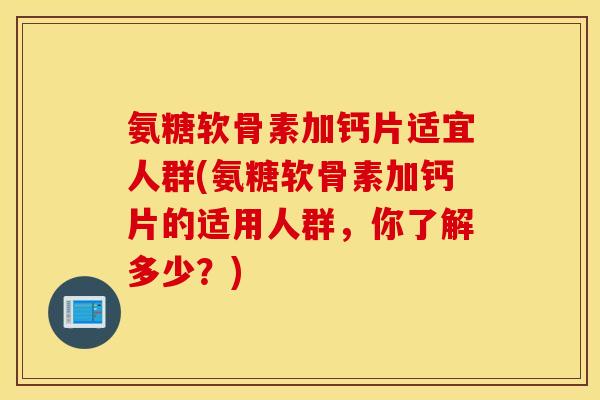 氨糖软骨素加钙片适宜人群(氨糖软骨素加钙片的适用人群，你了解多少？)