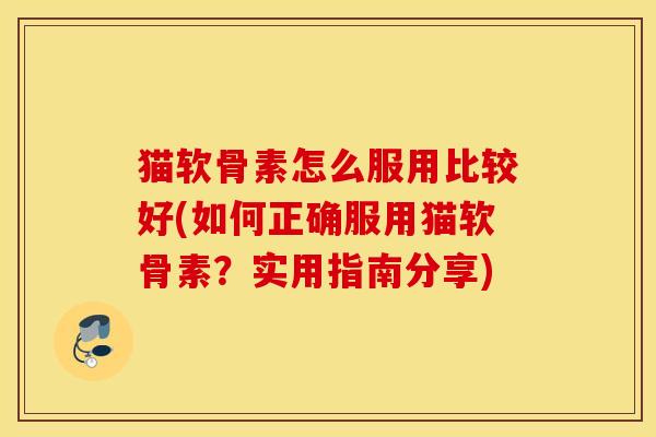 猫软骨素怎么服用比较好(如何正确服用猫软骨素？实用指南分享)