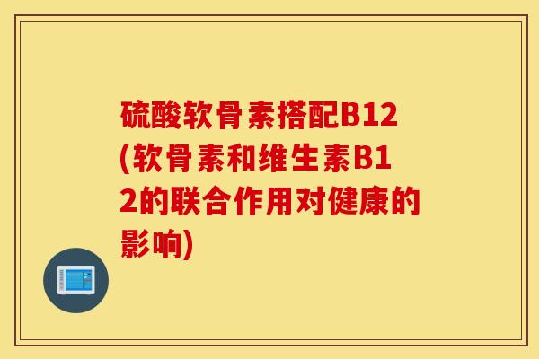 硫酸软骨素搭配B12(软骨素和维生素B12的联合作用对健康的影响)