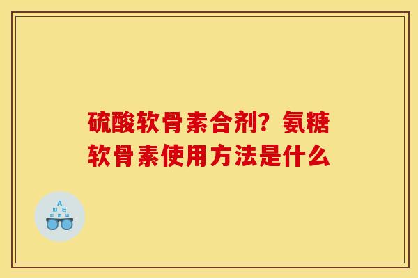 硫酸软骨素合剂？氨糖软骨素使用方法是什么