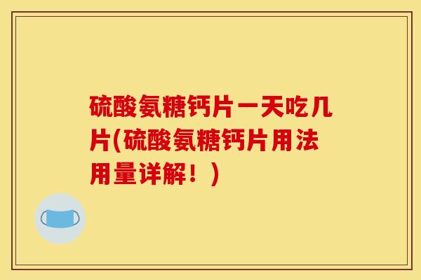 硫酸氨糖钙片一天吃几片(硫酸氨糖钙片用法用量详解！)