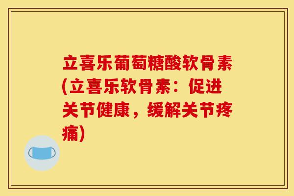 立喜乐葡萄糖酸软骨素(立喜乐软骨素：促进关节健康，缓解关节疼痛)