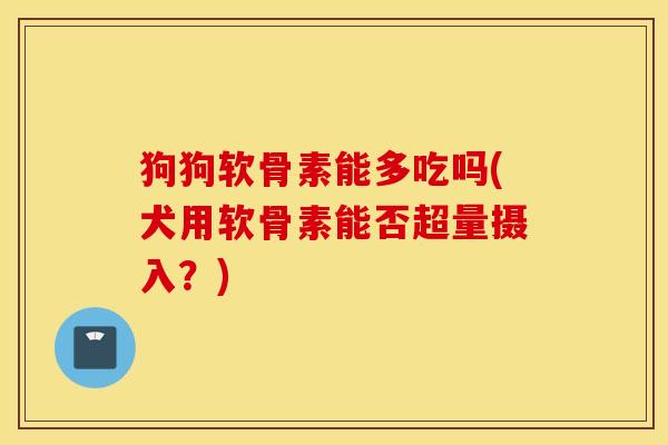 狗狗软骨素能多吃吗(犬用软骨素能否超量摄入？)