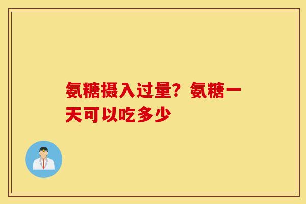 氨糖摄入过量？氨糖一天可以吃多少