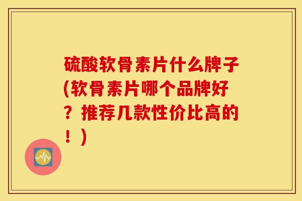 硫酸软骨素片什么牌子(软骨素片哪个品牌好？推荐几款性价比高的！)