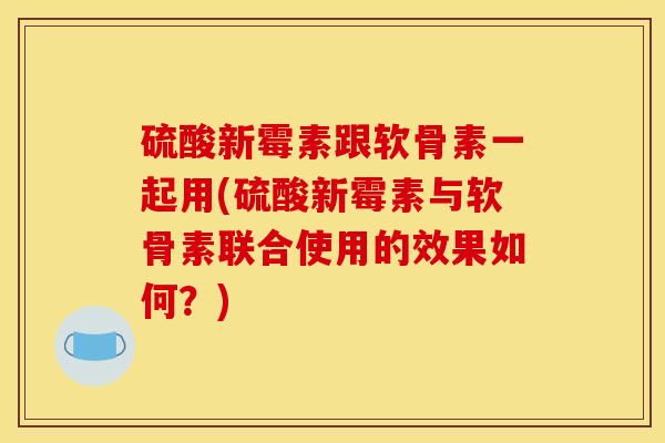 硫酸新霉素跟软骨素一起用(硫酸新霉素与软骨素联合使用的效果如何？)