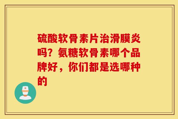 硫酸软骨素片治滑膜炎吗？氨糖软骨素哪个品牌好，你们都是选哪种的