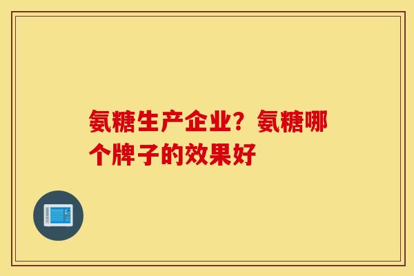 氨糖生产企业？氨糖哪个牌子的效果好