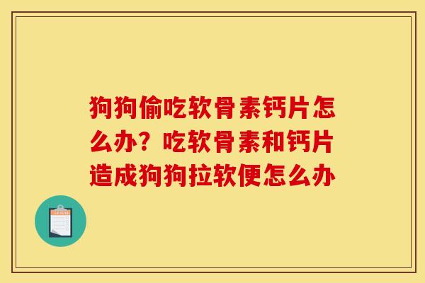 狗狗偷吃软骨素钙片怎么办？吃软骨素和钙片造成狗狗拉软便怎么办