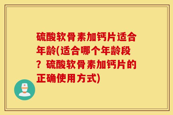 硫酸软骨素加钙片适合年龄(适合哪个年龄段？硫酸软骨素加钙片的正确使用方式)