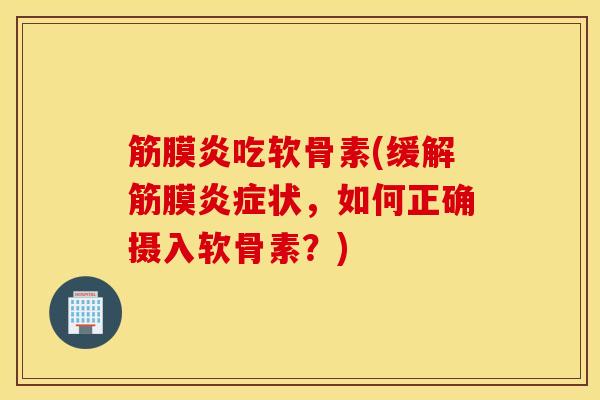 筋膜炎吃软骨素(缓解筋膜炎症状，如何正确摄入软骨素？)