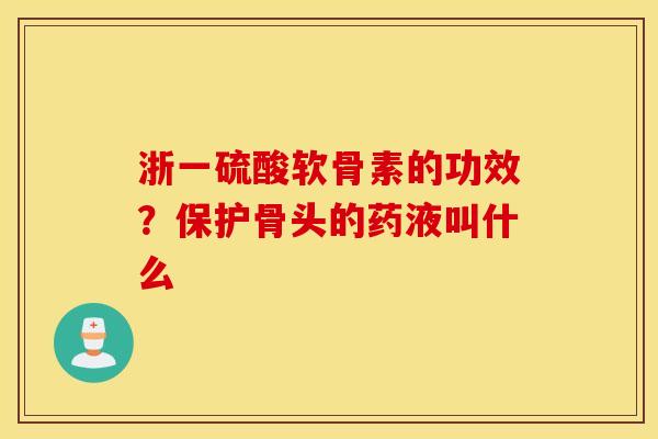 浙一硫酸软骨素的功效?保护骨头的药液叫什么 浙一硫酸软骨素的功效?保护骨头的药液叫什么