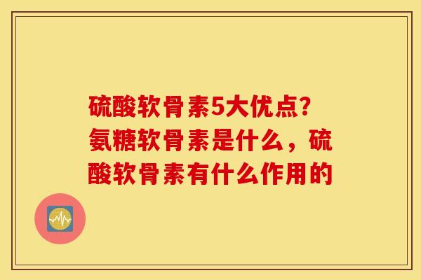硫酸软骨素5大优点？氨糖软骨素是什么，硫酸软骨素有什么作用的