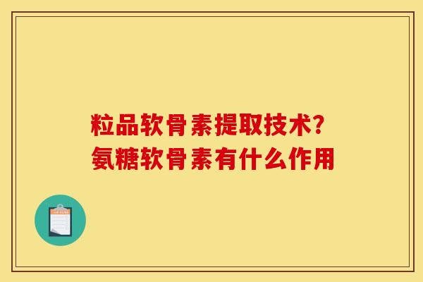 粒品软骨素提取技术？氨糖软骨素有什么作用