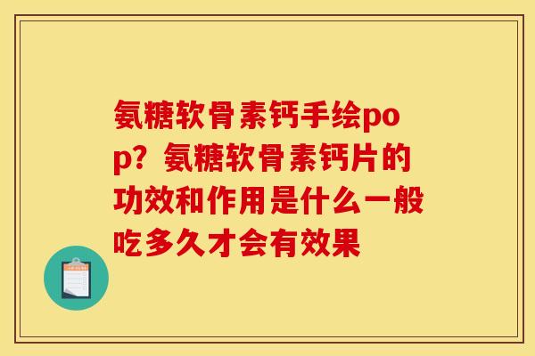 氨糖软骨素钙手绘pop？氨糖软骨素钙片的功效和作用是什么一般吃多久才会有效果