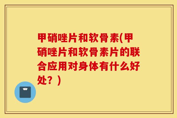 甲硝唑片和软骨素(甲硝唑片和软骨素片的联合应用对身体有什么好处?) 甲硝唑片和软骨素(甲硝唑片和软骨素片的联合应用对身体有什么好处?)