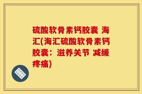 硫酸软骨素钙胶囊 海汇(海汇硫酸软骨素钙胶囊：滋养关节 减缓疼痛)