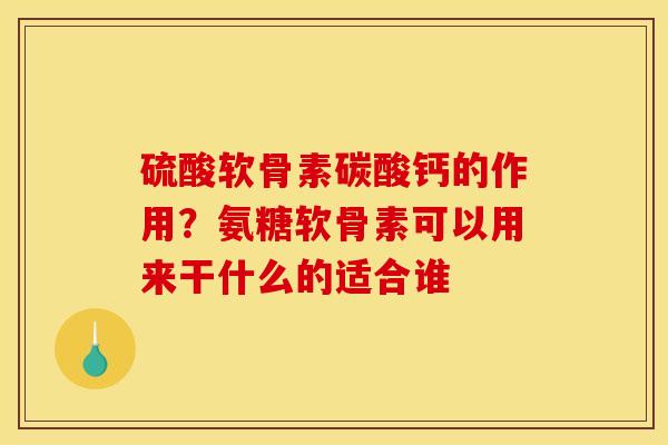 硫酸软骨素碳酸钙的作用？氨糖软骨素可以用来干什么的适合谁