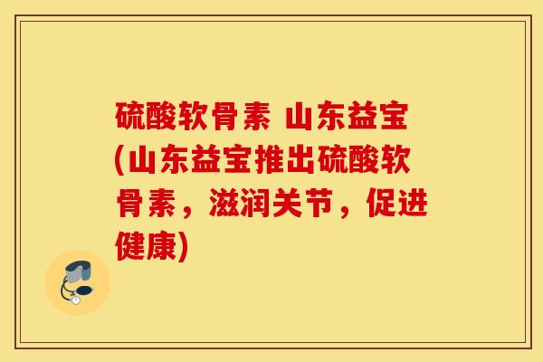硫酸软骨素 山东益宝(山东益宝推出硫酸软骨素，滋润关节，促进健康)