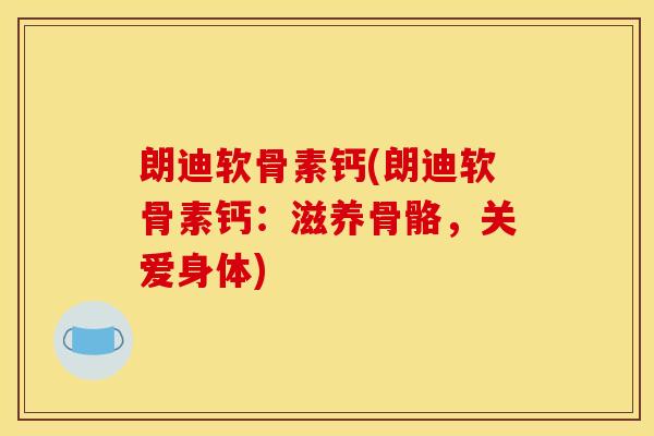 朗迪软骨素钙(朗迪软骨素钙：滋养骨骼，关爱身体)