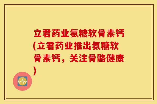 立君药业氨糖软骨素钙(立君药业推出氨糖软骨素钙，关注骨骼健康)