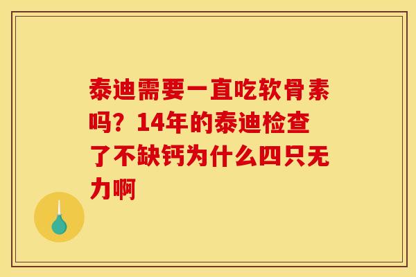泰迪需要一直吃软骨素吗？14年的泰迪检查了不缺钙为什么四只无力啊