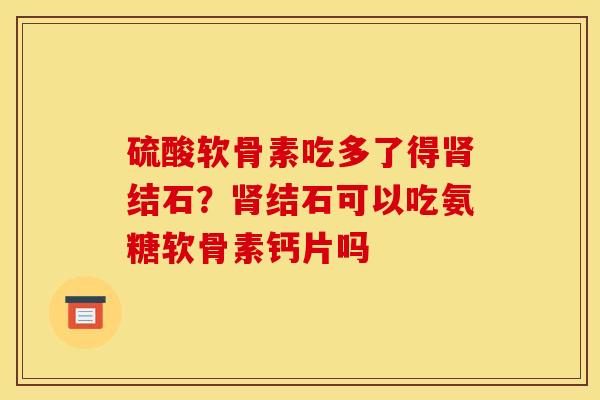 硫酸软骨素吃多了得肾结石?肾结石可以吃氨糖软骨素钙片吗 硫酸软骨素吃多了得肾结石?肾结石可以吃氨糖软骨素钙片吗