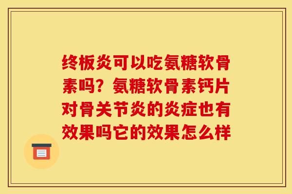 终板炎可以吃氨糖软骨素吗？氨糖软骨素钙片对骨关节炎的炎症也有效果吗它的效果怎么样