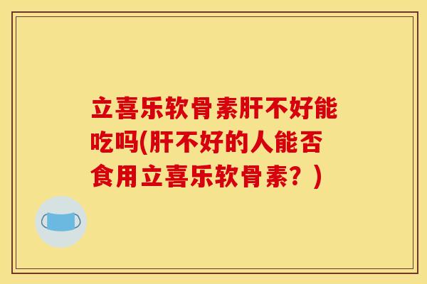 立喜乐软骨素肝不好能吃吗(肝不好的人能否食用立喜乐软骨素？)