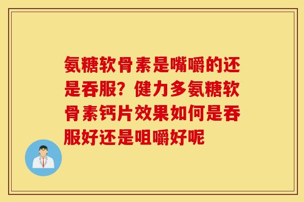 氨糖软骨素是嘴嚼的还是吞服？健力多氨糖软骨素钙片效果如何是吞服好还是咀嚼好呢