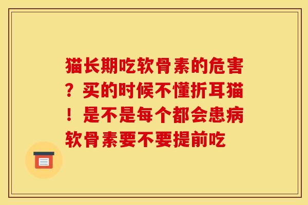猫长期吃软骨素的危害?买的时候不懂折耳猫!是不是每个都会患病软骨素要不要提前吃 猫长期吃软骨素的危害?买的时候不懂折耳猫!是不是每个都会患病软骨素要不要提前吃